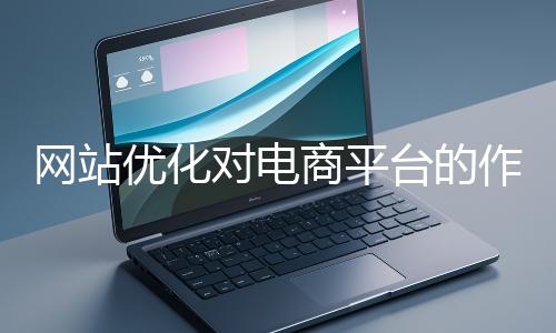 網(wǎng)站優(yōu)化對電商平臺(tái)的作用體現(xiàn)在哪些方面?